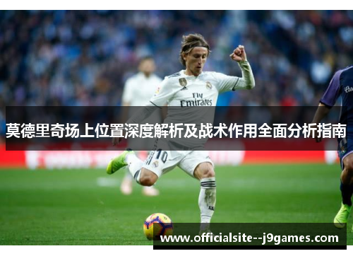 莫德里奇场上位置深度解析及战术作用全面分析指南