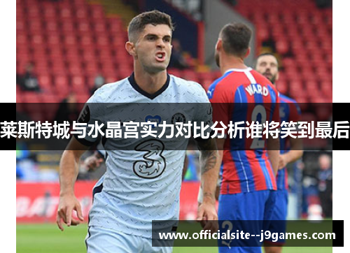 莱斯特城与水晶宫实力对比分析谁将笑到最后