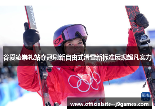 谷爱凌崇礼站夺冠刷新自由式滑雪新标准展现超凡实力