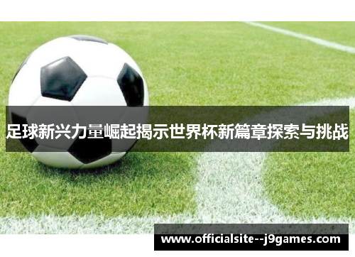 足球新兴力量崛起揭示世界杯新篇章探索与挑战