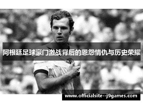 阿根廷足球豪门激战背后的恩怨情仇与历史荣耀