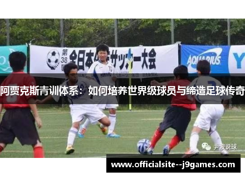 阿贾克斯青训体系：如何培养世界级球员与缔造足球传奇