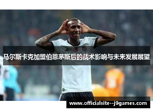 马尔斯卡克加盟伯恩茅斯后的战术影响与未来发展展望