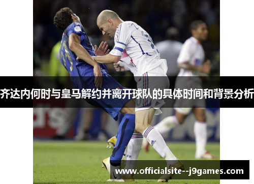 齐达内何时与皇马解约并离开球队的具体时间和背景分析