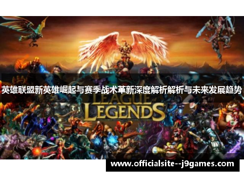 英雄联盟新英雄崛起与赛季战术革新深度解析解析与未来发展趋势
