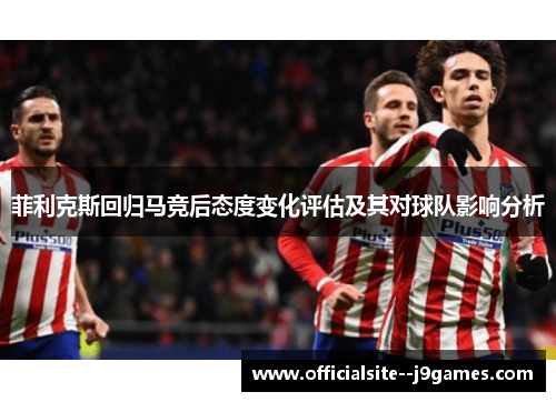 菲利克斯回归马竞后态度变化评估及其对球队影响分析