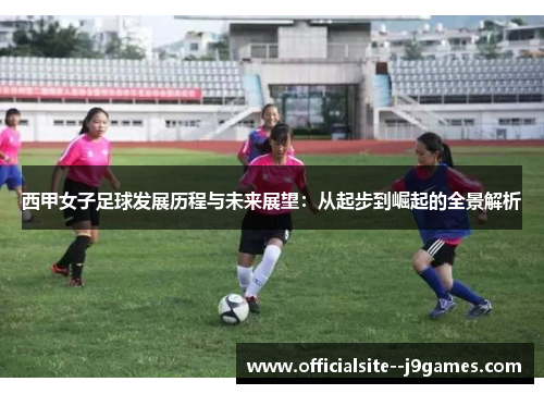 西甲女子足球发展历程与未来展望：从起步到崛起的全景解析