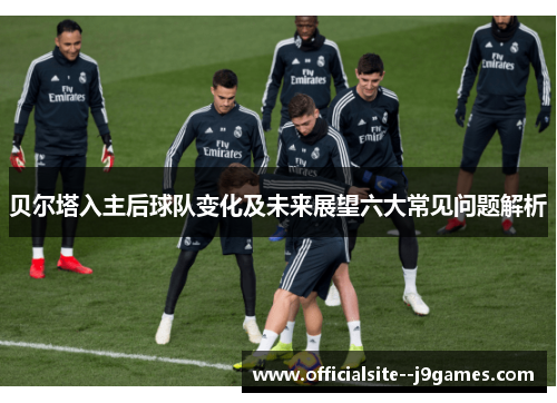 贝尔塔入主后球队变化及未来展望六大常见问题解析
