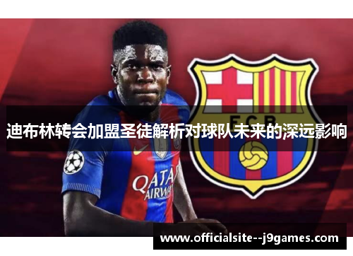 迪布林转会加盟圣徒解析对球队未来的深远影响