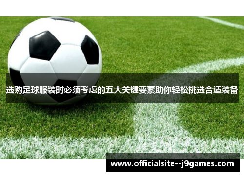 选购足球服装时必须考虑的五大关键要素助你轻松挑选合适装备