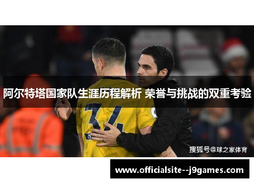 阿尔特塔国家队生涯历程解析 荣誉与挑战的双重考验