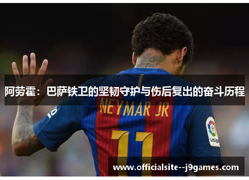 阿劳霍：巴萨铁卫的坚韧守护与伤后复出的奋斗历程
