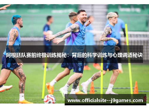 阿根廷队赛前终极训练揭秘：背后的科学训练与心理调适秘诀