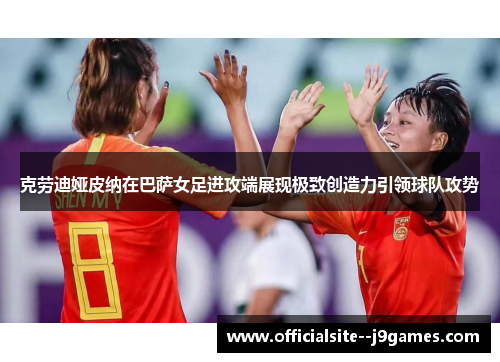 克劳迪娅皮纳在巴萨女足进攻端展现极致创造力引领球队攻势