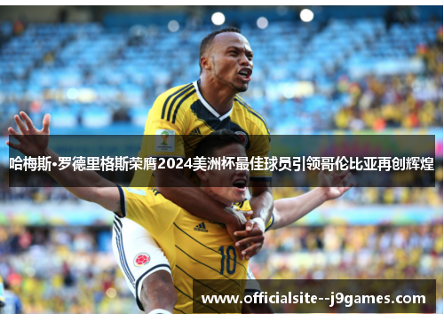 哈梅斯·罗德里格斯荣膺2024美洲杯最佳球员引领哥伦比亚再创辉煌