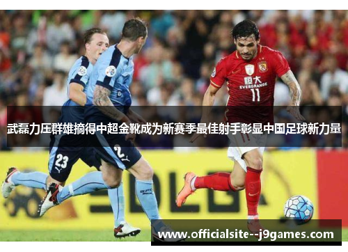 武磊力压群雄摘得中超金靴成为新赛季最佳射手彰显中国足球新力量