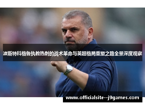 波斯特科格鲁执教热刺的战术革命与英超格局重塑之路全景深度观察