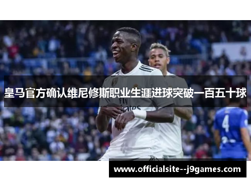 皇马官方确认维尼修斯职业生涯进球突破一百五十球