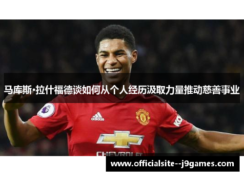 马库斯·拉什福德谈如何从个人经历汲取力量推动慈善事业