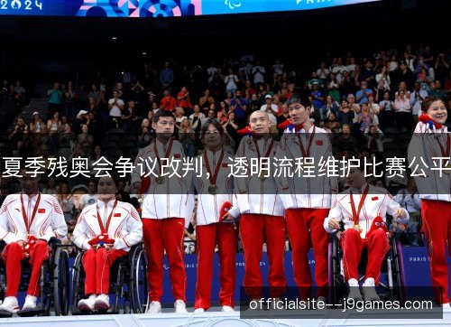 夏季残奥会争议改判，透明流程维护比赛公平